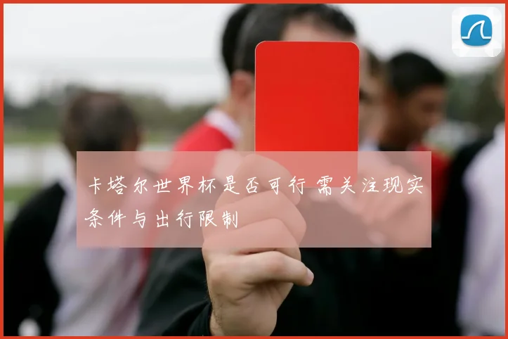卡塔尔世界杯是否可行 需关注现实条件与出行限制