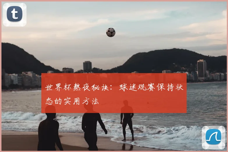 世界杯熬夜秘诀:球迷观赛保持状态的实用方法