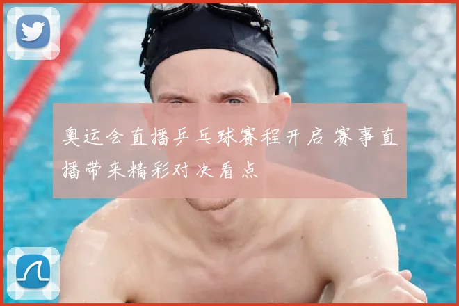 奥运会直播乒乓球赛程开启 赛事直播带来精彩对决看点