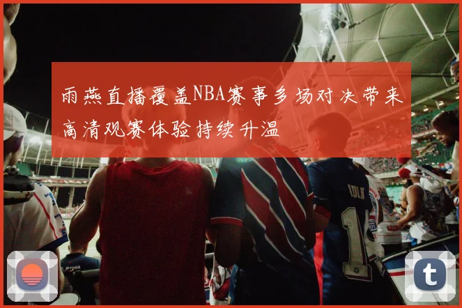 雨燕直播覆盖NBA赛事多场对决带来高清观赛体验持续升温