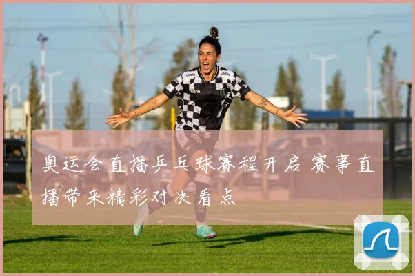 奥运会直播乒乓球赛程开启 赛事直播带来精彩对决看点