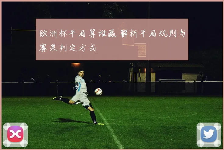 欧洲杯平局算谁赢 解析平局规则与赛果判定方式