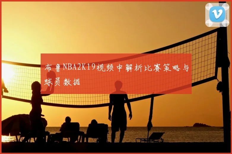布鲁NBA2K19视频中解析比赛策略与球员数据