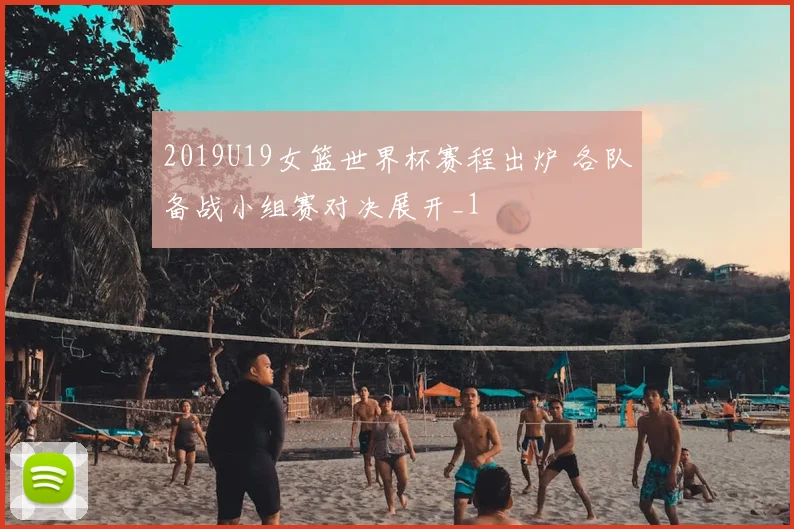 2019U19女篮世界杯赛程出炉 各队备战小组赛对决展开_1