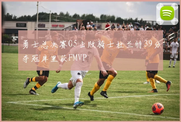 勇士总决赛G5击败骑士杜兰特39分夺冠库里获FMVP