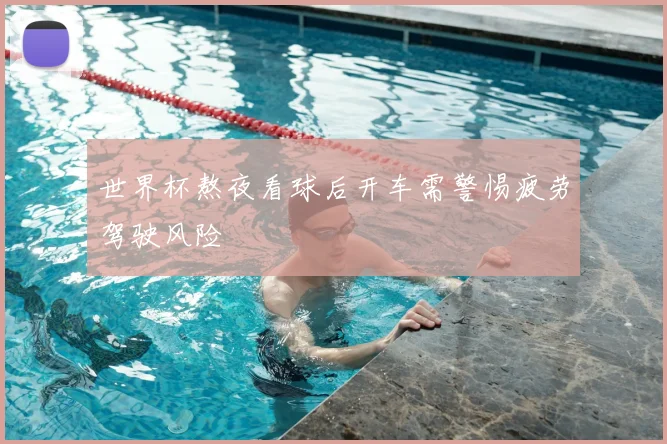 世界杯熬夜看球后开车需警惕疲劳驾驶风险
