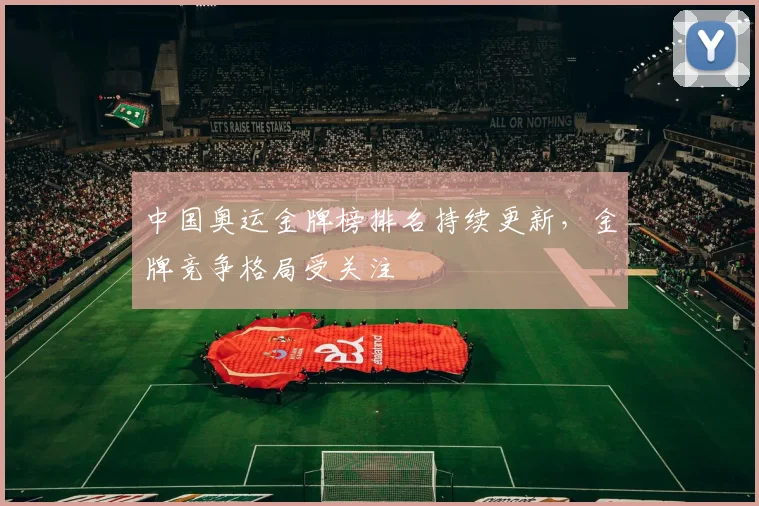 中国奥运金牌榜排名持续更新,金牌竞争格局受关注