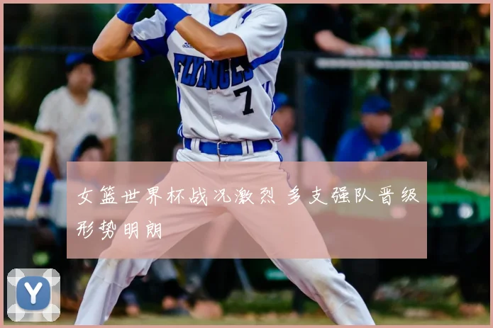 女篮世界杯战况激烈 多支强队晋级形势明朗