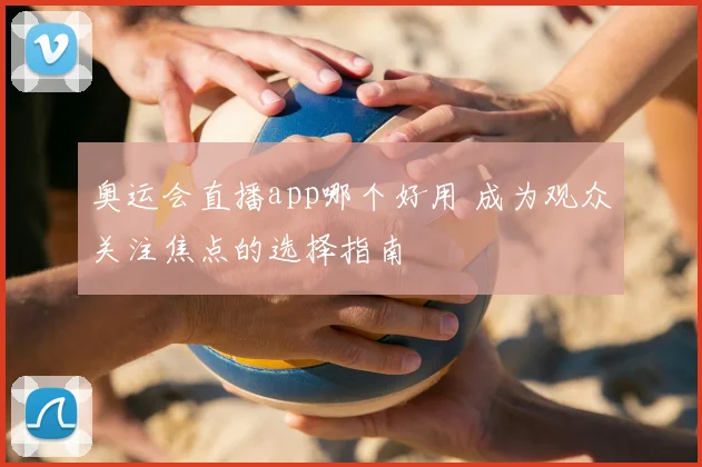 奥运会直播app哪个好用 成为观众关注焦点的选择指南