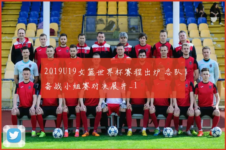 2019U19女篮世界杯赛程出炉 各队备战小组赛对决展开_1