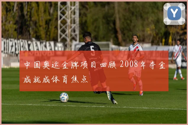 中国奥运金牌项目回顾 2008年夺金成就成体育焦点