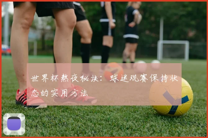 世界杯熬夜秘诀:球迷观赛保持状态的实用方法