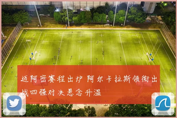 迈阿密赛程出炉 阿尔卡拉斯领衔出战四强对决悬念升温