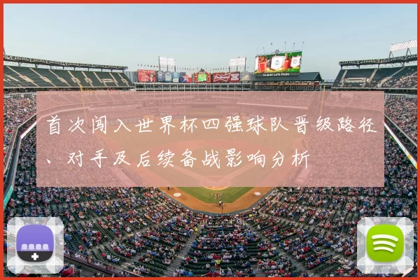 首次闯入世界杯四强球队晋级路径、对手及后续备战影响分析