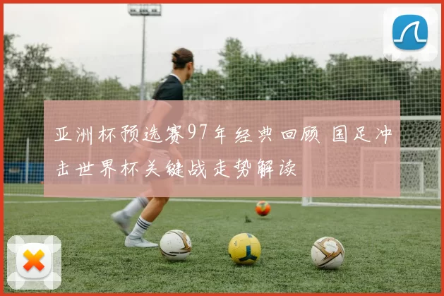 亚洲杯预选赛97年经典回顾 国足冲击世界杯关键战走势解读