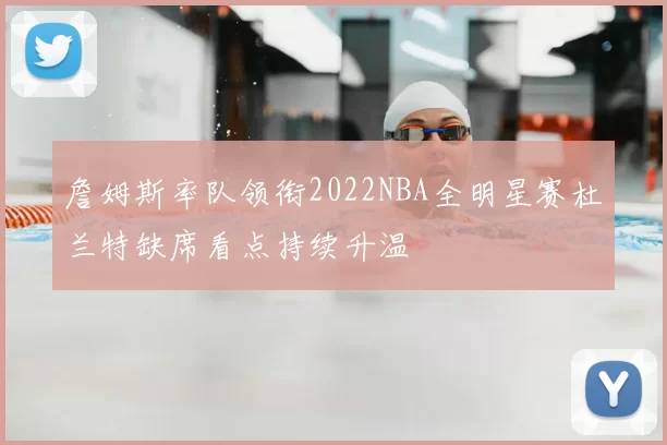 詹姆斯率队领衔2022NBA全明星赛杜兰特缺席看点持续升温