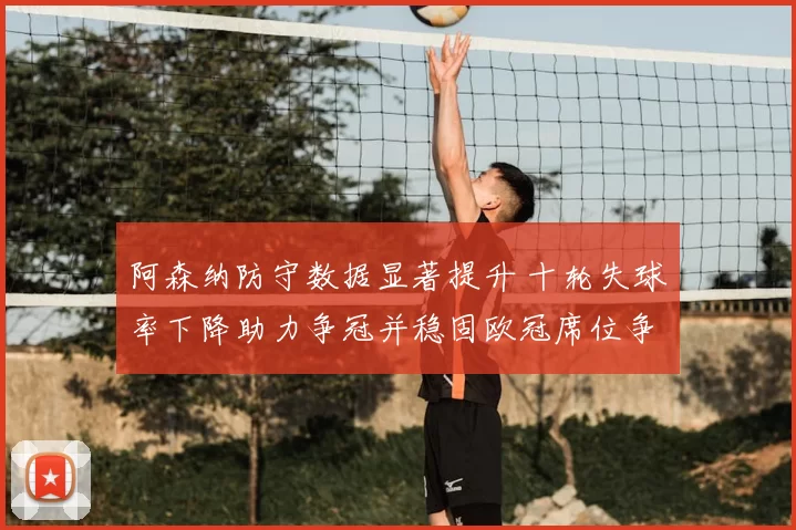 阿森纳防守数据显著提升 十轮失球率下降助力争冠并稳固欧冠席位争夺