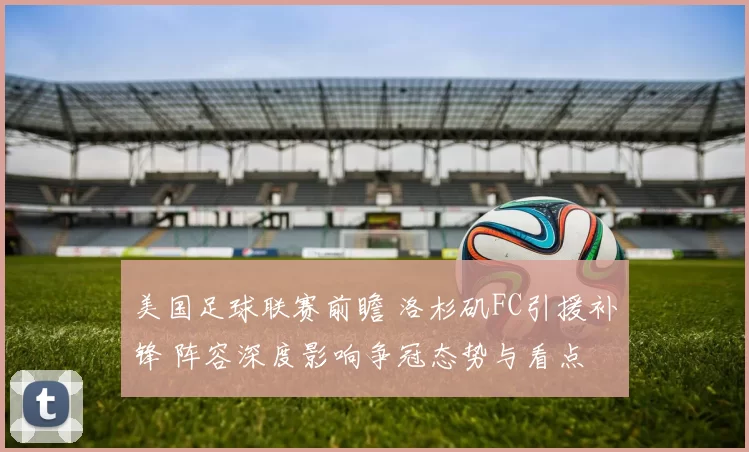 美国足球联赛前瞻 洛杉矶FC引援补锋 阵容深度影响争冠态势与看点