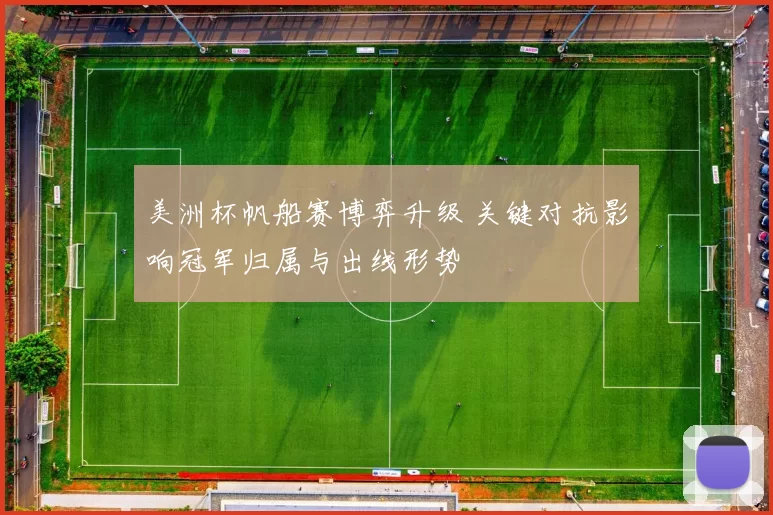 美洲杯帆船赛博弈升级 关键对抗影响冠军归属与出线形势