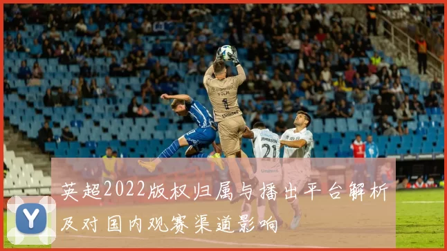 英超2022版权归属与播出平台解析及对国内观赛渠道影响