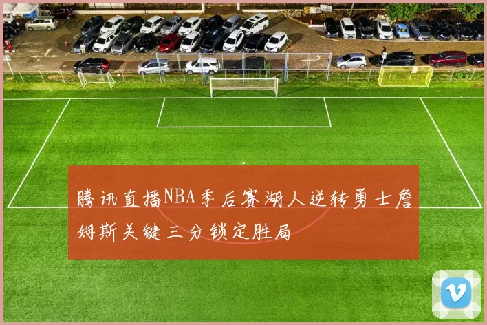 腾讯直播NBA季后赛湖人逆转勇士詹姆斯关键三分锁定胜局