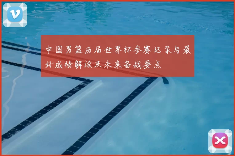 中国男篮历届世界杯参赛记录与最好成绩解读及未来备战要点