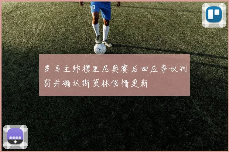 罗马主帅穆里尼奥赛后回应争议判罚并确认斯莫林伤情更新