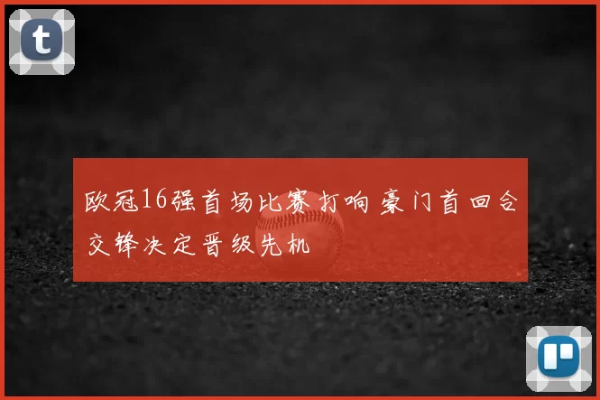 欧冠16强首场比赛打响 豪门首回合交锋决定晋级先机