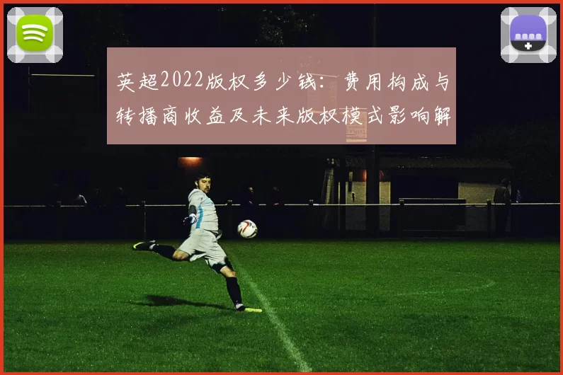 英超2022版权多少钱：费用构成与转播商收益及未来版权模式影响解读