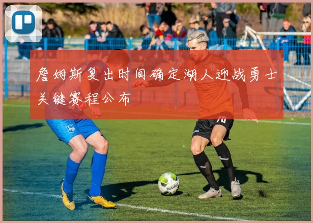 詹姆斯复出时间确定湖人迎战勇士关键赛程公布