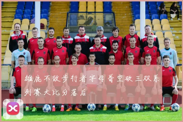 雄鹿不敌步行者字母哥空砍三双系列赛大比分落后