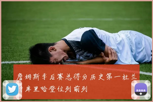 詹姆斯季后赛总得分历史第一杜兰特库里哈登位列前列