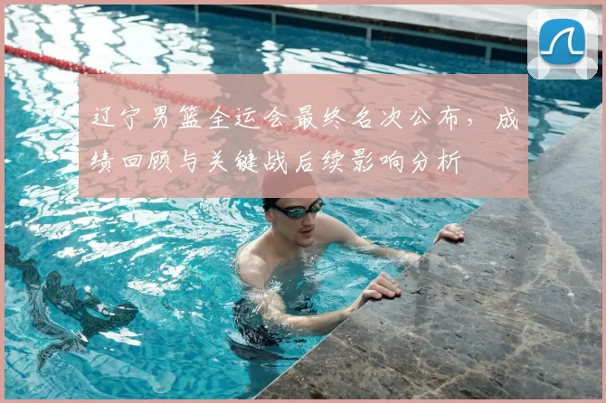 辽宁男篮全运会最终名次公布，成绩回顾与关键战后续影响分析