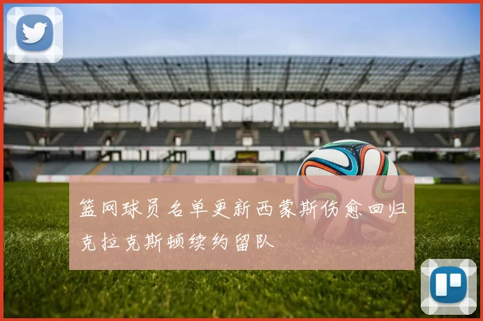 篮网球员名单更新西蒙斯伤愈回归克拉克斯顿续约留队