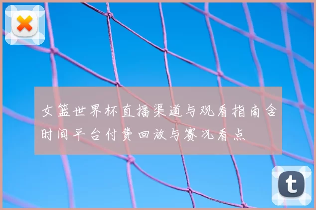 女篮世界杯直播渠道与观看指南含时间平台付费回放与赛况看点