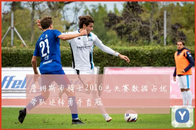 詹姆斯率骑士2016总决赛数据占优带队逆转勇夺首冠