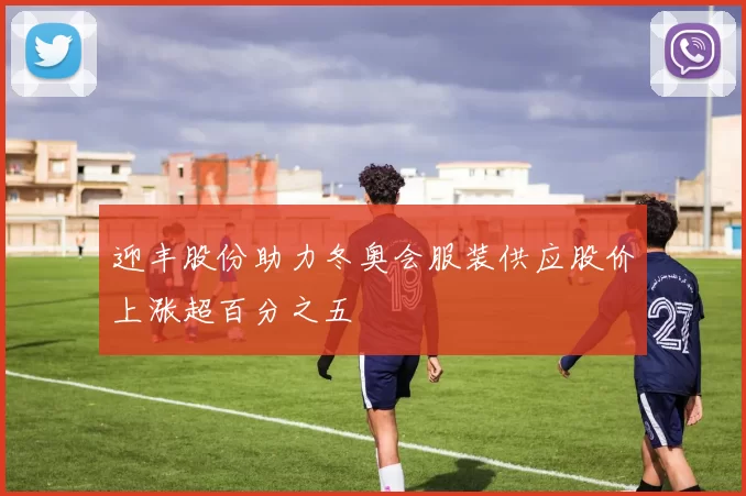 迎丰股份助力冬奥会服装供应股价上涨超百分之五