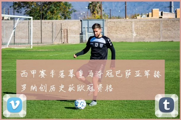 西甲赛季落幕皇马夺冠巴萨亚军赫罗纳创历史获欧冠资格