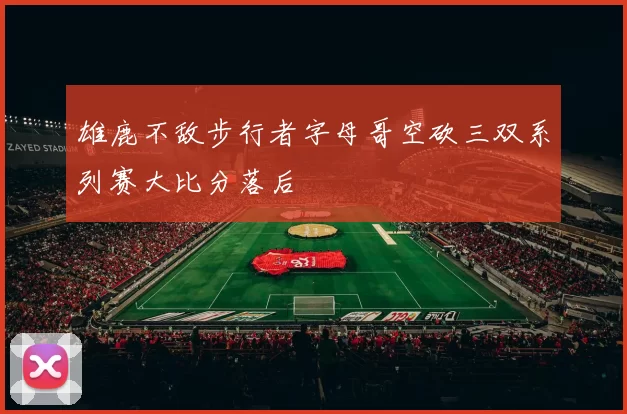 雄鹿不敌步行者字母哥空砍三双系列赛大比分落后