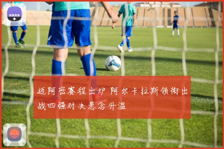 迈阿密赛程出炉 阿尔卡拉斯领衔出战四强对决悬念升温