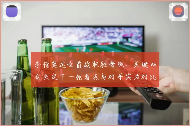 李倩奥运会首战取胜晋级，关键回合决定下一轮看点与对手实力对比