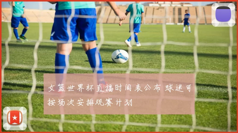 女篮世界杯直播时间表公布 球迷可按场次安排观赛计划