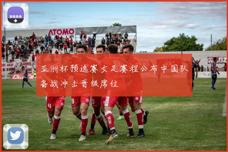 亚洲杯预选赛女足赛程公布中国队备战冲击晋级席位