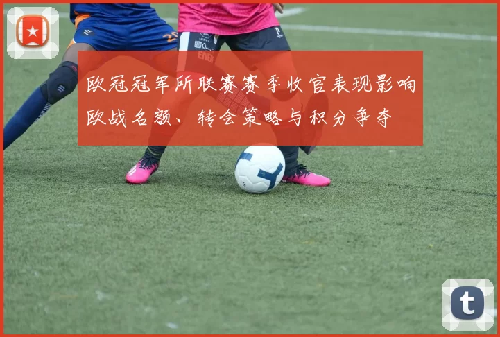 欧冠冠军所联赛赛季收官表现影响欧战名额、转会策略与积分争夺