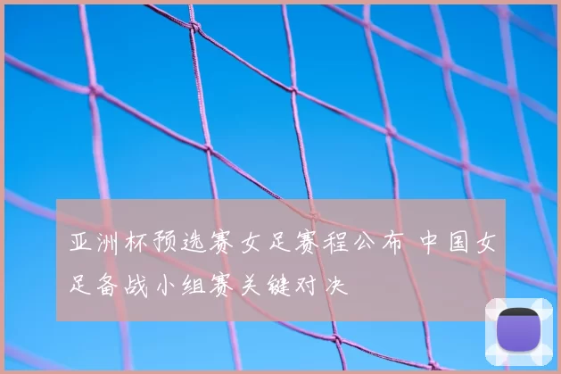 亚洲杯预选赛女足赛程公布 中国女足备战小组赛关键对决