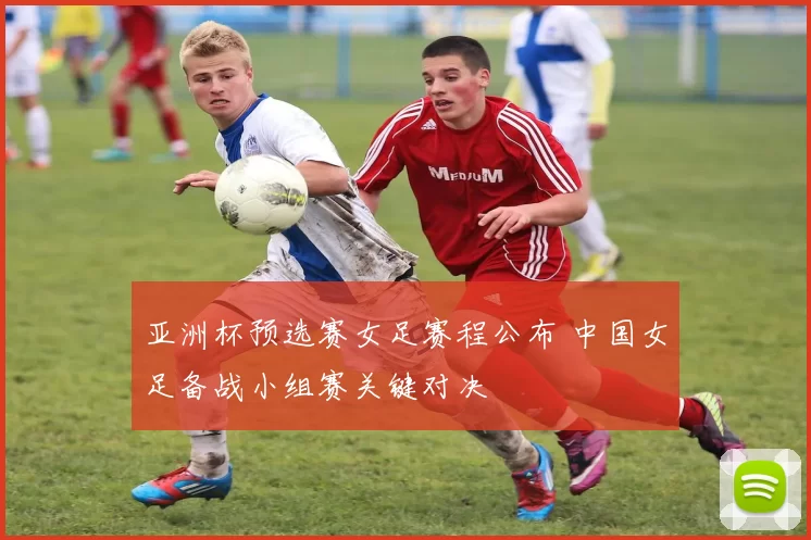 亚洲杯预选赛女足赛程公布 中国女足备战小组赛关键对决