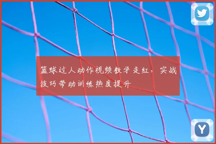 篮球过人动作视频教学走红，实战技巧带动训练热度提升