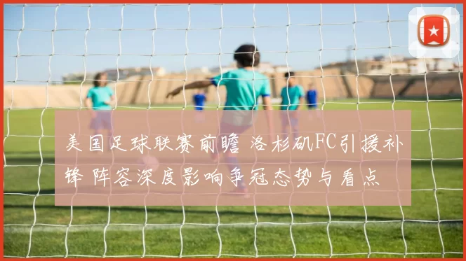 美国足球联赛前瞻 洛杉矶FC引援补锋 阵容深度影响争冠态势与看点
