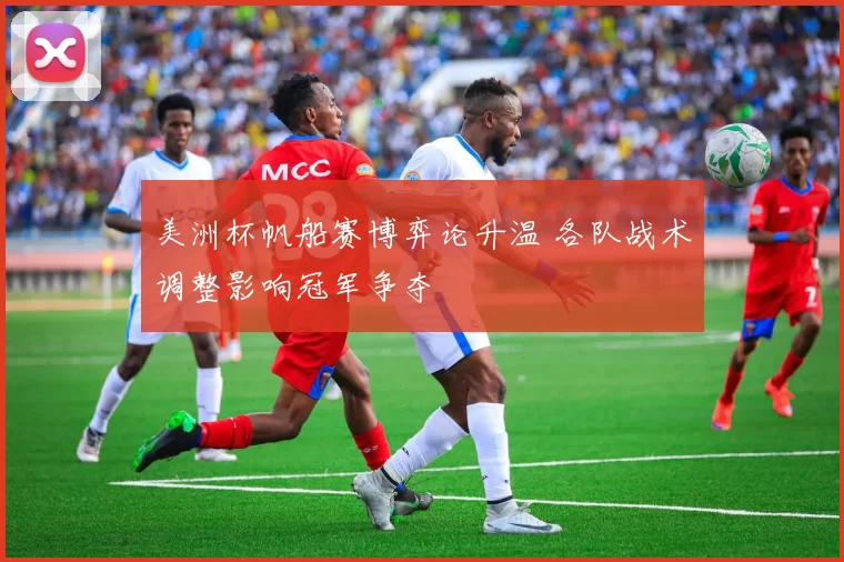 美洲杯帆船赛博弈论升温 各队战术调整影响冠军争夺