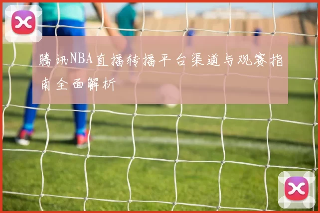 腾讯NBA直播转播平台渠道与观赛指南全面解析
